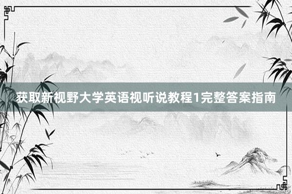 获取新视野大学英语视听说教程1完整答案指南