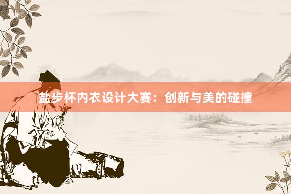 盐步杯内衣设计大赛：创新与美的碰撞